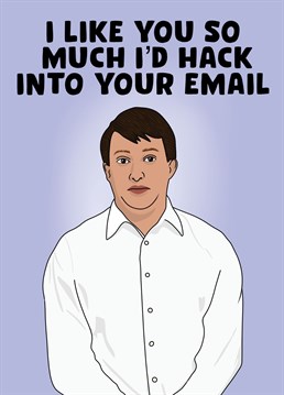 I like you so much I'd hack into your email.