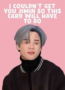 I couldn't get you Jimin so this Birthday card will have to do.