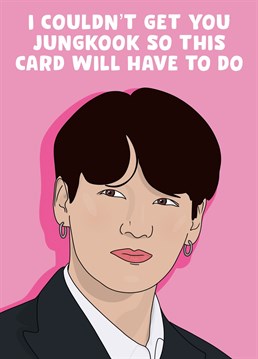 I couldn't get your Jungkook so this Birthday card will have to do.