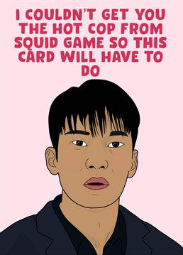 I couldn't get you the hot cop from squid game so this Birthday card will have to do