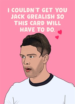 I couldn't get your Jack Grealish so this Birthday card will have to do.