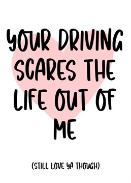 Your driving scares the life out of me.
