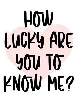 How lucky are you to know me?