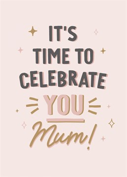 'It's Time To Celebrate You Mum' - Mother's Day or Birthday Card