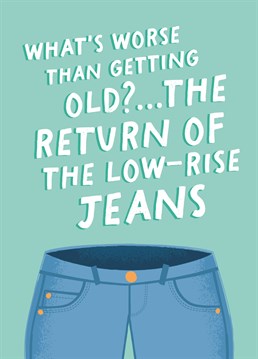 'What's Worse Than Getting Old? The Return Of The Low Rise Jeans' - Birthday Card