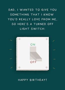 Dad, I wanted to give you something that I know you'd really love from me, so here's a turned off light switch - A cheeky birthday card just for Dad.
