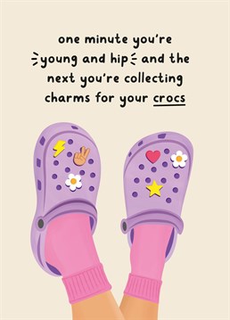 One Minute You're Young And Hip And The Next You're Collecting Charms For Your Crocs - The perfect birthday card for your croc-wearing friend!