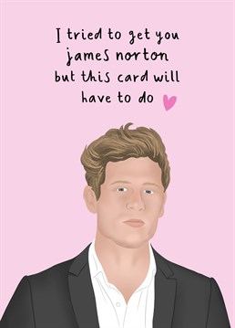 'I Tried To Get You James Norton But This Card Will Have To Do' - Birthday or Mother's Day Card for anybody wishing they could have James Norton as a gift.