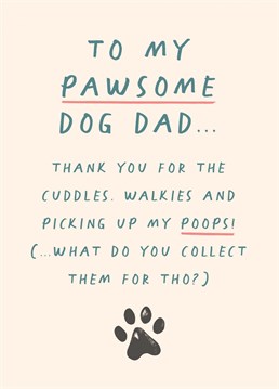 To my paw-some dog dad...thank you for all the cuddles, walkies and picking up my poops! (What do you collect them for though?)  Make sure your dog's human dad is sent a special Father's Day card this year with this cute and funny design from Pickled Post.