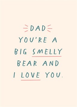Dad, you're a big smelly bear and I love you!