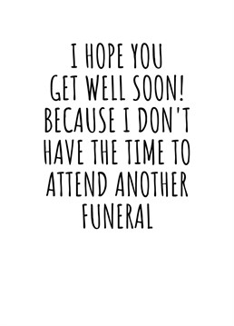 I Hope You Get Well Soon! Because I Don't Have The Time To Attend Another Funeral.    Send your loved one this hilariously cheeky 'Get Well Soon' card to show just how much you care for their wellbeing. By Rooster Cards.