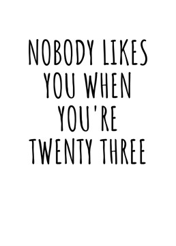 Nobody Likes You When You're Twenty Three.    Do you have a friend or loved one turning 23 this year? Send them this hilariously cheeky birthday card, inspired by Blink 182. By Rooster cards