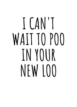 I Can't Wait To Poo In Your New Loo.    Your friends or family may be very excited to move into their new home, but not as excited as you! Send them this hilariously cheeky moving in card. Perfect for friends, family, colleagues and pretty much anyone else. By Rooster Cards.