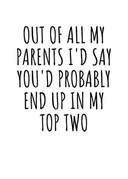 Out Of All My Parents I'd Day You'd End Up In My Top Two.    Send this hilariously cheeky card to your folks this year. Perfect for Mother's Day, Father's Day, and pretty much any other occasion for your parent. By Rooster Cards.