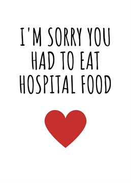 I'm Sorry You Had To Eat Hospital Food.    Do you have a friend or loved one that has had to bear the brunt of hospital food as of late? Help them get on the mend with this funny get well soon card. By Rooster Cards.