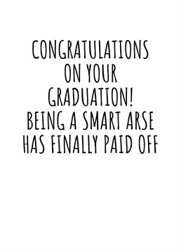 Congratulations On Your Graduation! Being A Smart Arse Has Finally Paid Off.    Do you have a friend or loved one that is about to celebrate their graduation? Send them this hilariously cheeky graduation card. Perfect to not just send them a smile, but a not-so-subtle hint! By Rooster Cards.