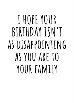 I Hope Your Birthday Isn't As Disappointing As You Are To Your Family. This year send your friend or loved one this hilariously cheeky birthday card. By Rooster Cards