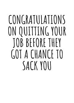 Congratulations on Quitting Your Job Before They Got A Chance To Sack You. Do you have a colleague who is about to escape your office for good? Make sure they know that they'll be missed by sending them his cheeky leaving card. By Rooster Cards.