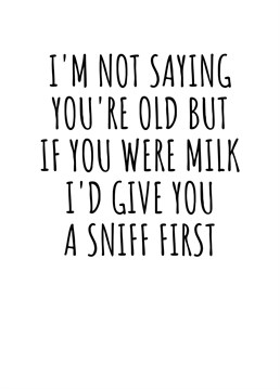 I'm Not Saying You're Old But If You Were Milk I'd Give You A Sniff First. This year send this hilariously cheeky birthday card to your friend or loved one who is turning another year older. By Rooster Cards.