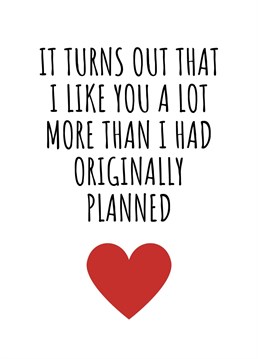 It Turns Out I Like You A Lot More Than Originally Planned. This year send your loved one this hilariously cheeky card. Perfect for birthdays, Valentine's Day, or even just to send a smile. By Rooster Cards.