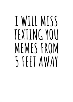 I Will Miss Texting You Memes From 5 Feet Away. Do you have a colleague who is about to escape your office for good? Make sure they know that they'll be missed by sending them this cheeky leaving card. By Rooster Cards.