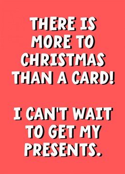 Funny Christmas card - There is more to Christmas than a card. I cant wait to get my presents.