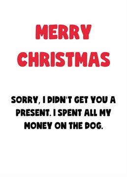 Of course, you've spent all your money on the dog this Christmas, let them know the reason why they won't be getting a present this year with this funny card.