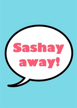 Sashay away! Perfect for your neighbour who is moving away, your favourite colleague who is heading to a new job, or even a partner you are trying to drop a subtle hint to. Designed by Running with Scissors - spreading stupid humour through Bon Voyage cards!