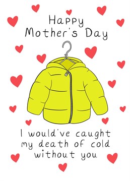 If your mum is forever reminding you that you need to wear a jacket, this is the card for her! Send some warm and toasty Mother's Day love with this funny design.