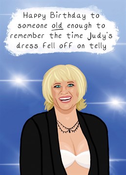 If they're old enough to remember the time Judy Finnigan's dress fell off of live television, this is the birthdya card for them! Celebrate TV gold and a fabulous icon with this cute design