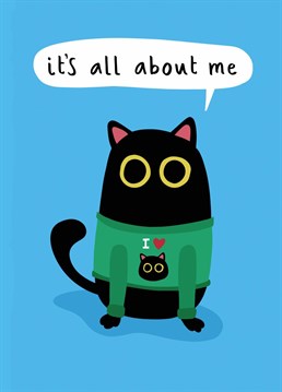 The Sarcastic Cat loves to celebrate - any day to remind everyone it is all about them! Self love is taken to new extremes with this wide-eyed feline.