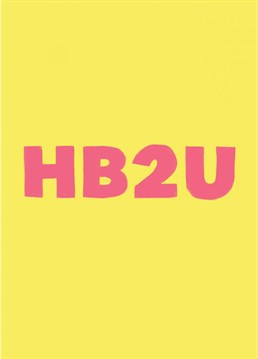 Life is busy and sometimes we have the abbreviate! Send a big HB2U to your friends this birthday! They will be grateful AF!