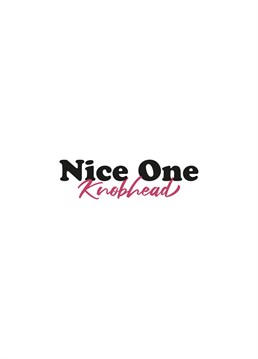 The Nice One Knobhead Card is a great way to celebrate your family and friend's personal triumphs.