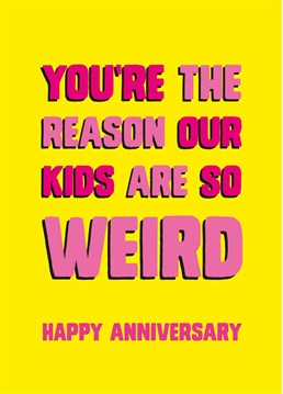 Let your significant other the kids are weird because of them. But who wants normal eh? A Anniversary card by Scribbler.