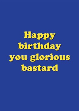 They may be glorious but theyre still a bastard! Wish them a happy birthday with this card designed by Scribbler.