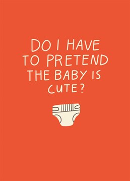 The answer is yes: always. Parents are progammed to believe that their babies are the cutest thing on the planet and we must not burst their bubble. Pregnancy design by Scribbler.