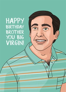 The best way to embarrass your Brother on his birthday is to compare him to the 40 year old virgin. Because what are siblings for if not constantly taking the mick? Designed by Scribbler.