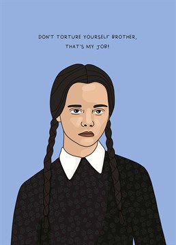 Just like Wednesday Addams, you believe that Brother's are for torturing! Tell him to be very afraid with this Scribbler Birthday card but beware of retaliation.