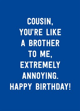 The best way to say Happy Birthday to your Cousin is to tell him that he annoys you the way a brother would. What a compliment! That's a gift in itself. Designed by Scribbler.