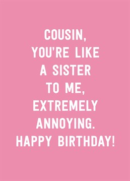 The best way to say Happy Birthday to your Cousin is to tell her that she annoys you the way a sister would. What a compliment! That's a gift in itself. Designed by Scribbler.