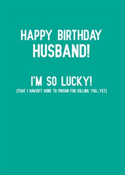 You'd probably get less time for murder! Let your husband know how much you put up with with this hilarious birthday card by Scribbler.