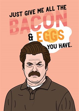 And by that I mean ALL of the bacon and eggs you have, got it?! Celebrate the Parks & Recreation and the legend that is Ron Swanson by sending this Scribbler Birthday card to a bacon and eggs lover.