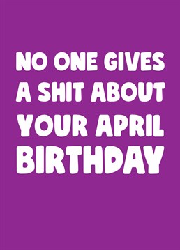 April birthday? Who cares! Let them know you won't be making a fuss of their special day this year, frankly there's more important things going on. Designed by Scribbler.