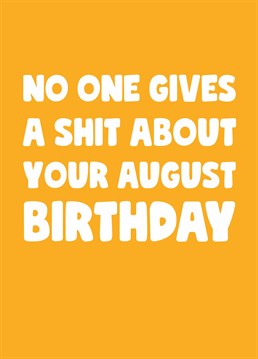 August birthday? Who cares! Let them know you won't be making a fuss of their special day this year, frankly there's more important things going on. Designed by Scribbler.