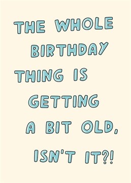 You know who else is getting a bit old... I suppose you'll just have to send ANOTHER birthday card, just like the year before, and the year before! Designed by Scribbler.