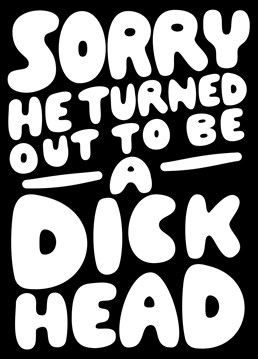 Sorry he turned out to be a dick head. Such an expected disappointment.    Ideal funny card for someone disillusioned with the dating scene, break-ups, separations, divorces, dumped, cheating and relationships in general. For those let down by someone close.