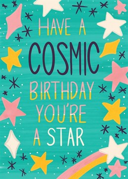 Have a Cosmic Birthday You're a Star Wish someone special Happy Birthday and let them know you think they're a star! We bet you know someone who'd love to receive this bright, cheerful and starry birthday card. Designed by Sarah Price.