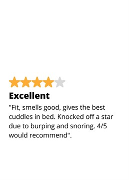 I would've given you 5 stars but had to knock one off due to your burping and snoring.
