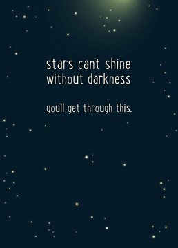 Stars can't shine without darkness, you'll get through this. Send this supportive card to a friend to let them know you're thinking of them in their time of need. Designed by Sassy Sarah.