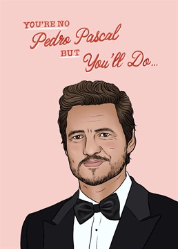Send your significant other this card to let them know that although they may not be Pedro pascal, they'll do. right?